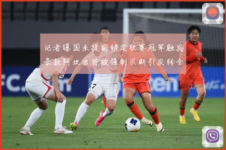 记者曝国米提前锁定联赛冠军触发条款阿坎吉将被强制买断引发转会专题观察-深度解析