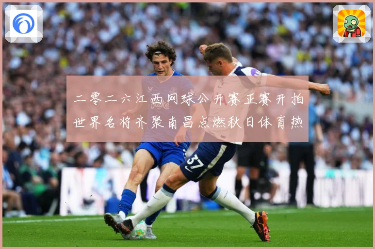 二零二六江西网球公开赛正赛开拍世界名将齐聚南昌点燃秋日体育热赛场观察-深度解析