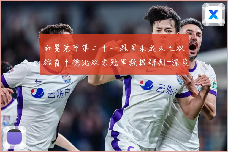 加冕意甲第二十一冠国米成米兰双雄首个德比双杀冠军数据研判-深度解析