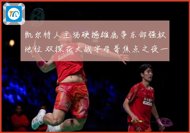 凯尔特人主场硬撼雄鹿争东部强权地位 双探花大战字母哥焦点之夜一触即发-深度解析
