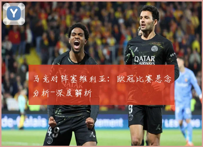 马竞对阵塞维利亚：欧冠比赛悬念分析-深度解析