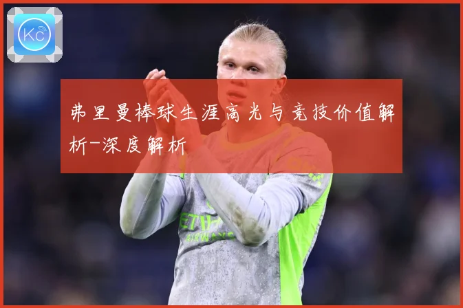 弗里曼棒球生涯高光与竞技价值解析-深度解析