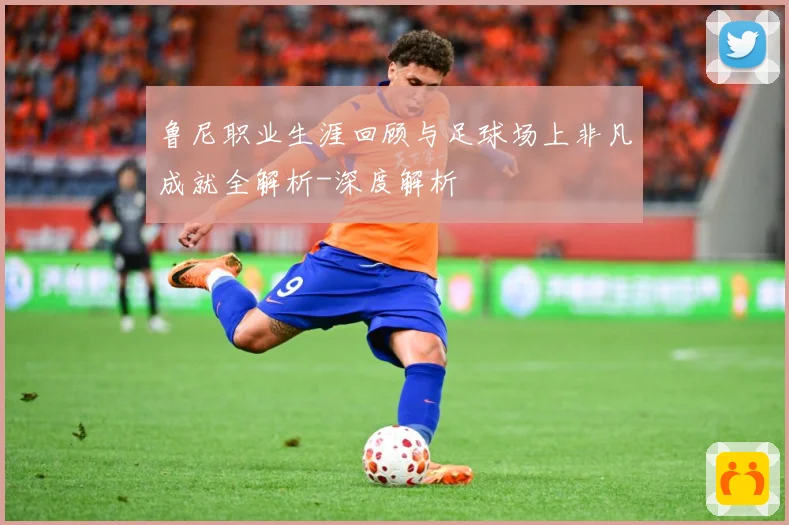 鲁尼职业生涯回顾与足球场上非凡成就全解析-深度解析