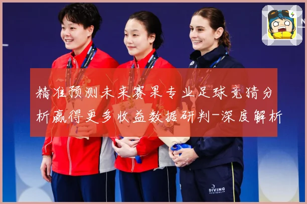 精准预测未来赛果专业足球竞猜分析赢得更多收益数据研判-深度解析