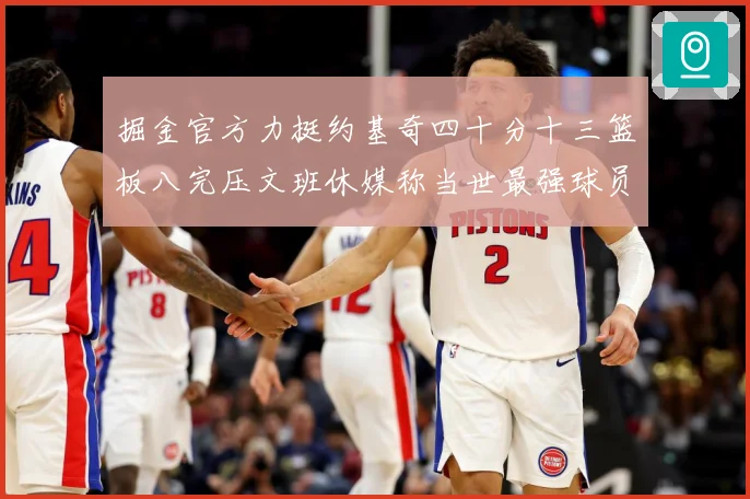掘金官方力挺约基奇四十分十三篮板八完压文班休媒称当世最强球员赛场复盘-深度解析