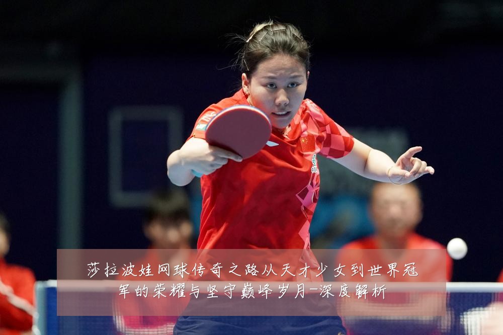 莎拉波娃网球传奇之路从天才少女到世界冠军的荣耀与坚守巅峰岁月-深度解析