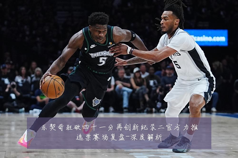 东契奇狂砍四十一分再创新纪录二官方力推选票赛场复盘-深度解析
