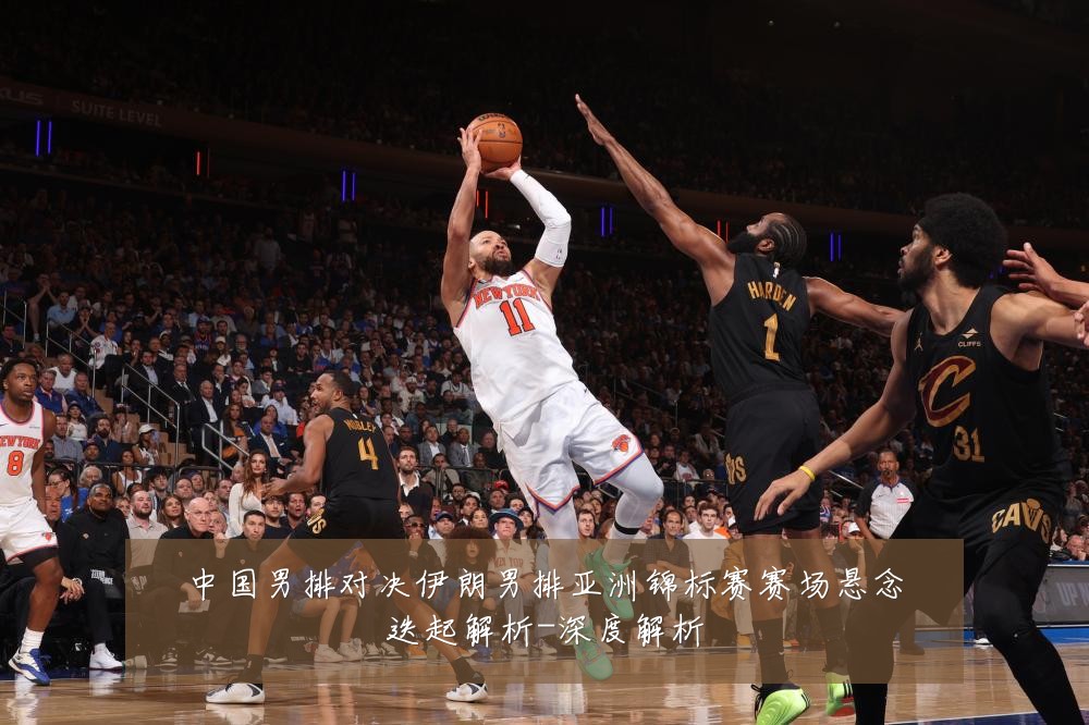 中国男排对决伊朗男排亚洲锦标赛赛场悬念迭起解析-深度解析