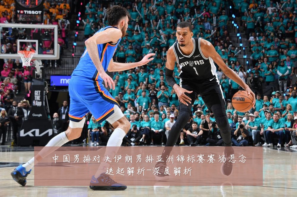 中国男排对决伊朗男排亚洲锦标赛赛场悬念迭起解析-深度解析