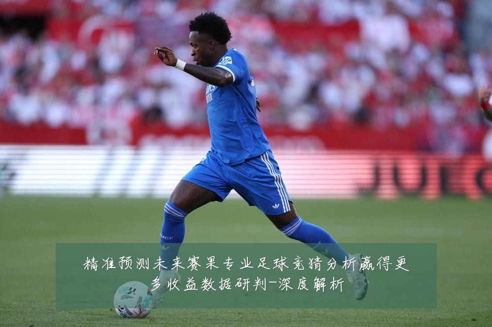 精准预测未来赛果专业足球竞猜分析赢得更多收益数据研判-深度解析