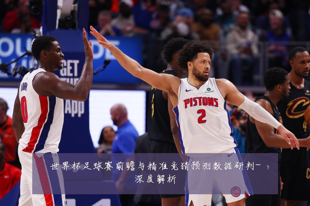 世界杯足球赛前瞻与精准竞猜预测数据研判-深度解析