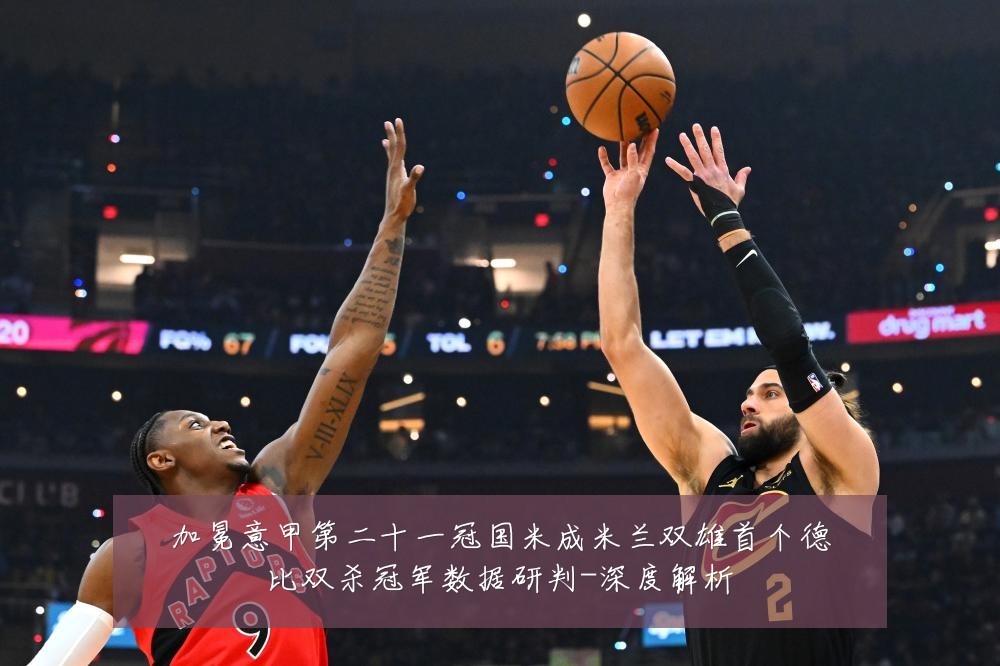 加冕意甲第二十一冠国米成米兰双雄首个德比双杀冠军数据研判-深度解析