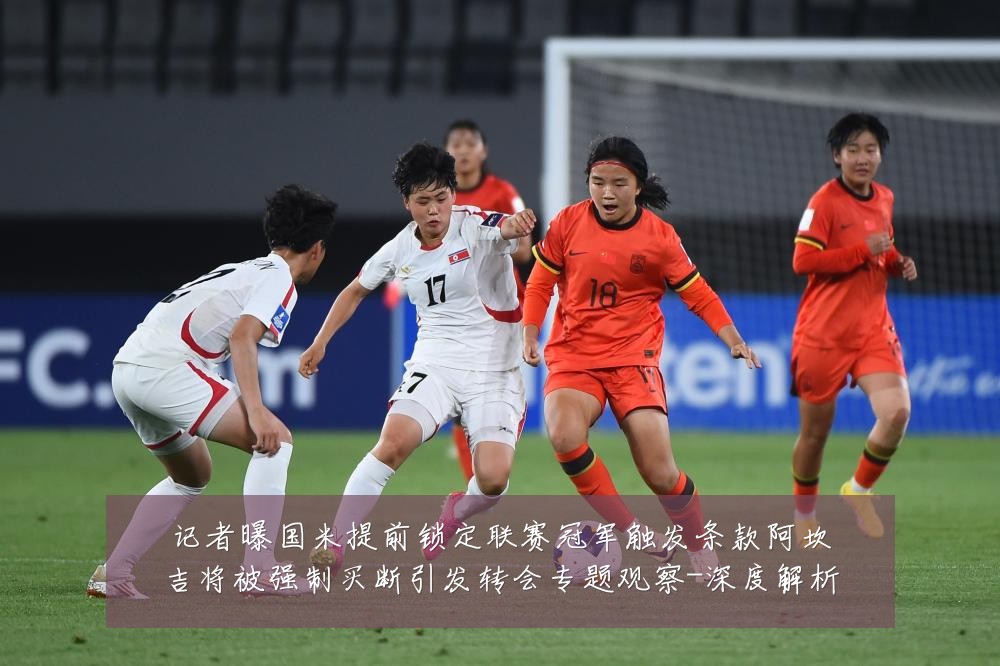 记者曝国米提前锁定联赛冠军触发条款阿坎吉将被强制买断引发转会专题观察-深度解析