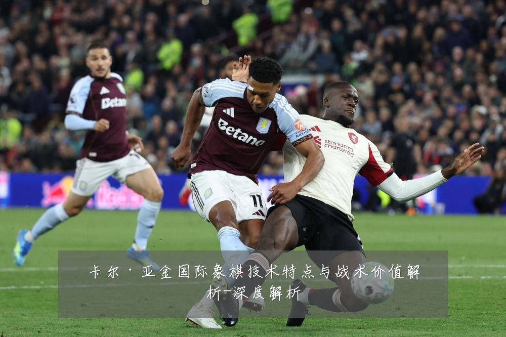 卡尔·亚金国际象棋技术特点与战术价值解析-深度解析