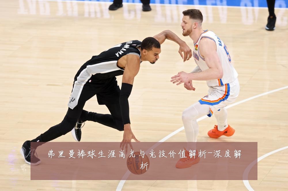 弗里曼棒球生涯高光与竞技价值解析-深度解析