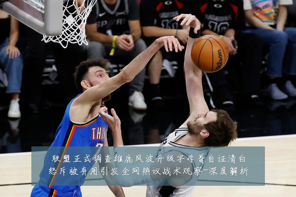 联盟正式调查雄鹿风波升级字母哥自证清白怒斥被弃用引发全网热议战术观察-深度解析